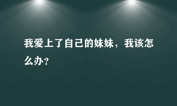 我爱上了自己的妹妹，我该怎么办？