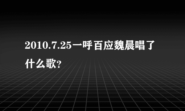 2010.7.25一呼百应魏晨唱了什么歌？