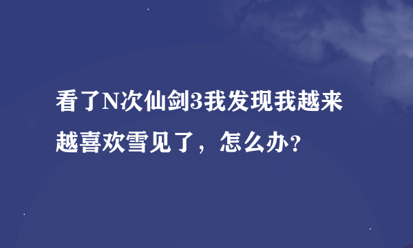 看了N次仙剑3我发现我越来越喜欢雪见了，怎么办？