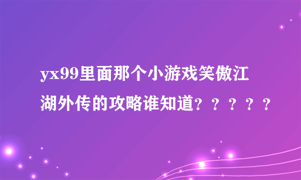 yx99里面那个小游戏笑傲江湖外传的攻略谁知道？？？？？