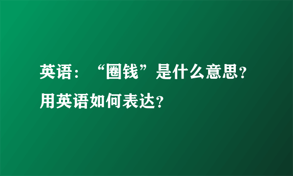 英语：“圈钱”是什么意思？用英语如何表达？