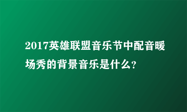 2017英雄联盟音乐节中配音暖场秀的背景音乐是什么？