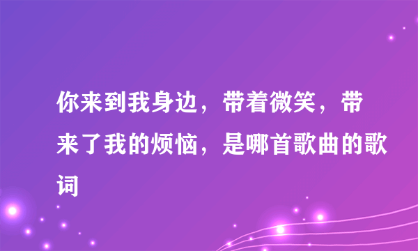 你来到我身边，带着微笑，带来了我的烦恼，是哪首歌曲的歌词