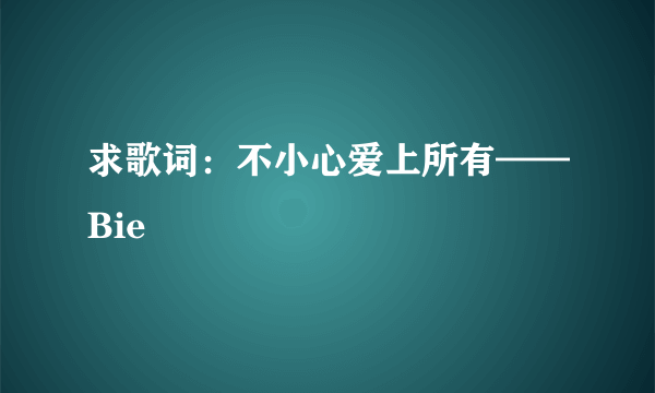 求歌词：不小心爱上所有——Bie