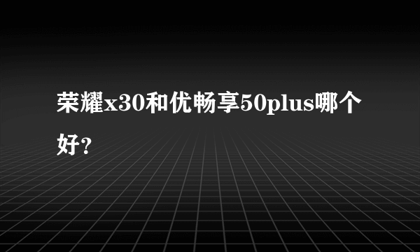 荣耀x30和优畅享50plus哪个好？