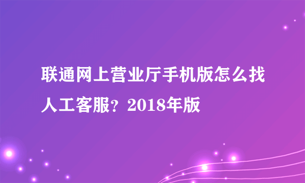 联通网上营业厅手机版怎么找人工客服？2018年版