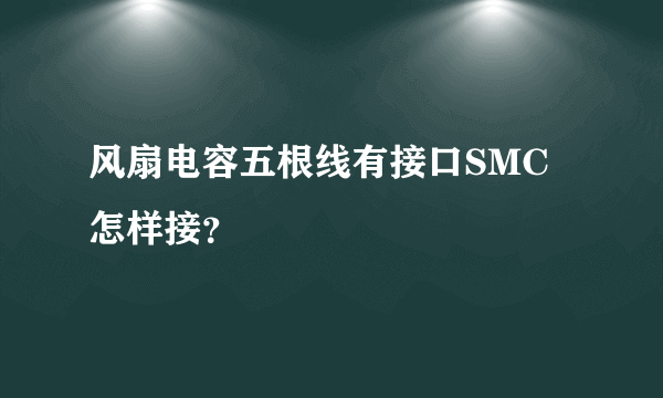 风扇电容五根线有接口SMC怎样接？