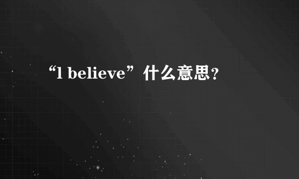 “l believe”什么意思？