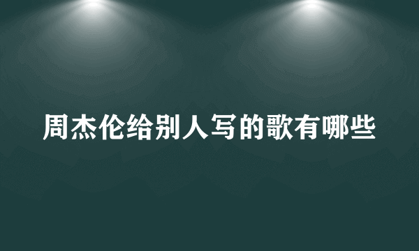 周杰伦给别人写的歌有哪些