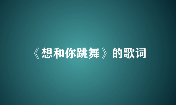 《想和你跳舞》的歌词