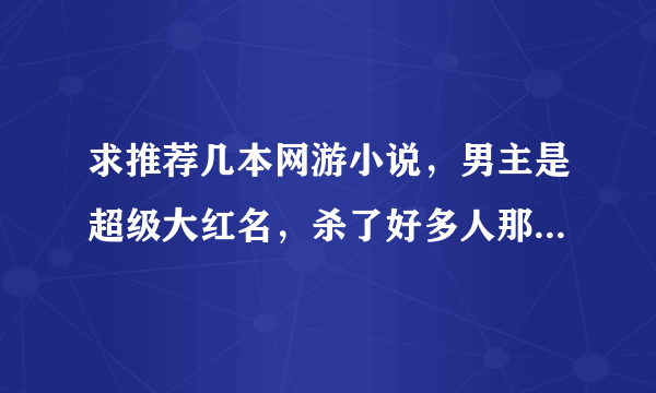 求推荐几本网游小说，男主是超级大红名，杀了好多人那种 PS：最好有简介