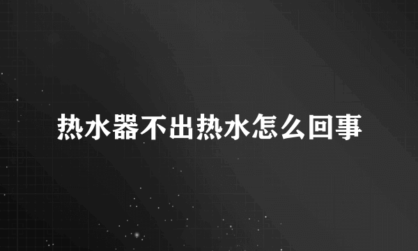 热水器不出热水怎么回事