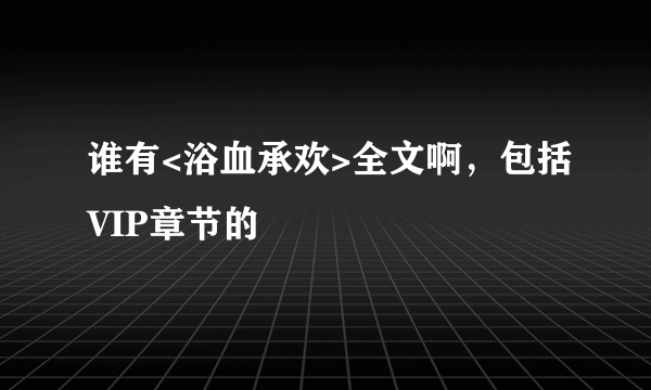 谁有<浴血承欢>全文啊，包括VIP章节的