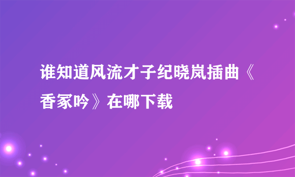 谁知道风流才子纪晓岚插曲《香冢吟》在哪下载