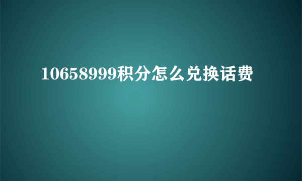 10658999积分怎么兑换话费