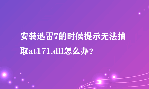 安装迅雷7的时候提示无法抽取at171.dll怎么办？