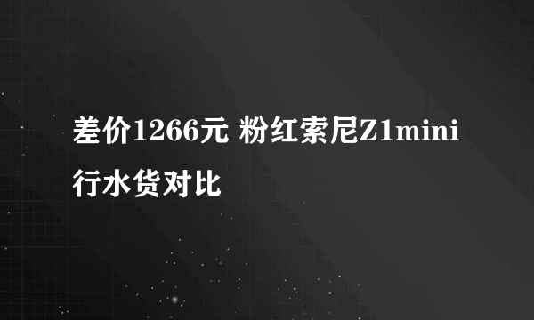 差价1266元 粉红索尼Z1mini行水货对比