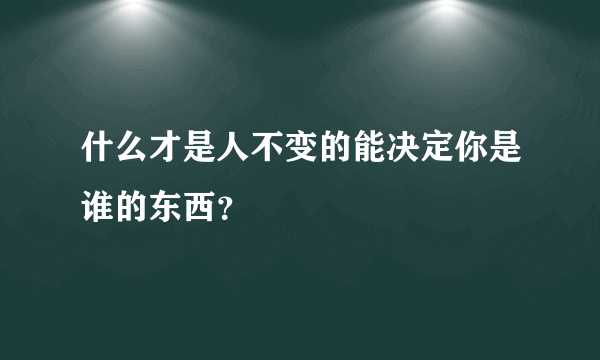 什么才是人不变的能决定你是谁的东西？