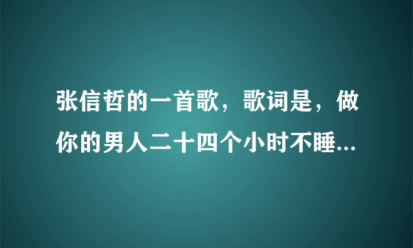 张信哲的一首歌，歌词是，做你的男人二十四个小时不睡觉...下辈子还要和你遇到。