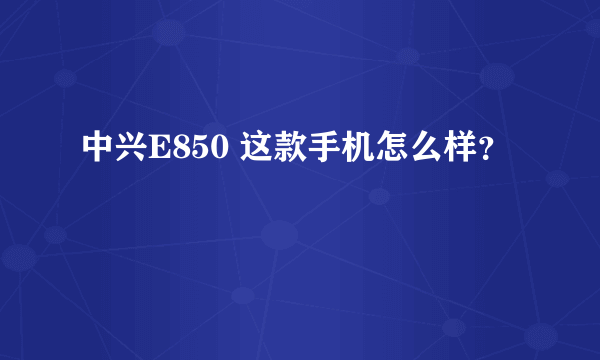 中兴E850 这款手机怎么样？