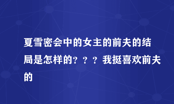 夏雪密会中的女主的前夫的结局是怎样的？？？我挺喜欢前夫的