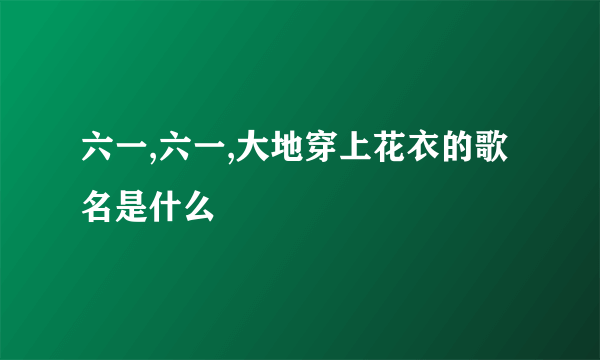 六一,六一,大地穿上花衣的歌名是什么