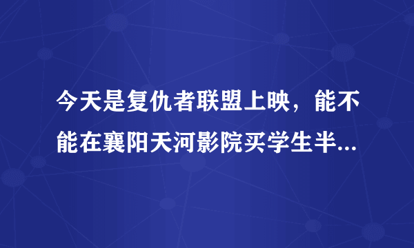 今天是复仇者联盟上映，能不能在襄阳天河影院买学生半价票？ 谢谢