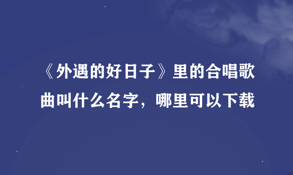 《外遇的好日子》里的合唱歌曲叫什么名字，哪里可以下载