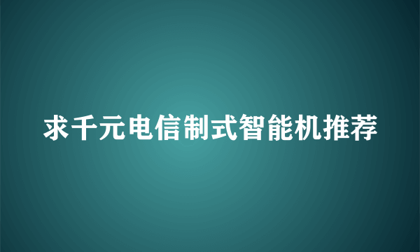 求千元电信制式智能机推荐