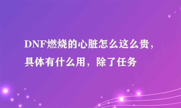 DNF燃烧的心脏怎么这么贵，具体有什么用，除了任务