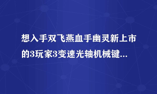 想入手双飞燕血手幽灵新上市的3玩家3变速光轴机械键盘T98，不知道怎么样？