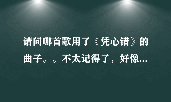 请问哪首歌用了《凭心错》的曲子。。不太记得了，好像是墨明棋妙里的人唱的，歌词不太一样，我觉得比原曲