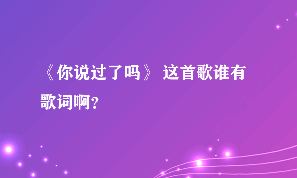 《你说过了吗》 这首歌谁有歌词啊？