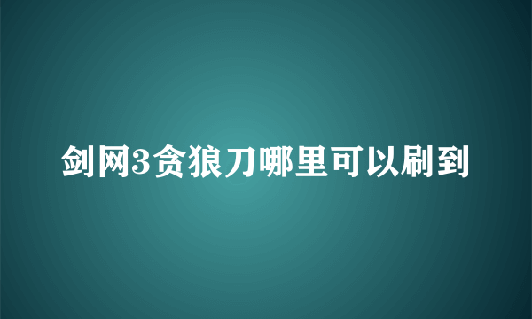 剑网3贪狼刀哪里可以刷到