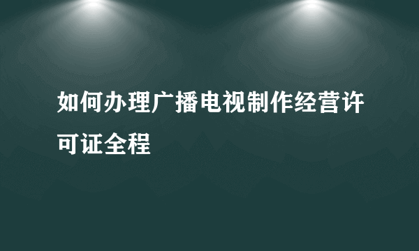 如何办理广播电视制作经营许可证全程