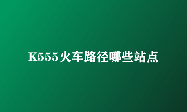 K555火车路径哪些站点