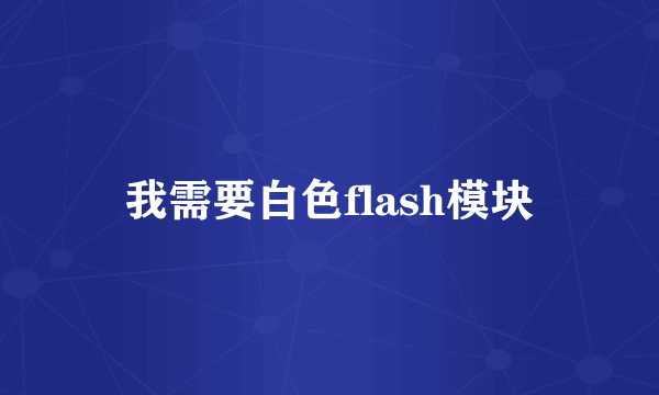 我需要白色flash模块