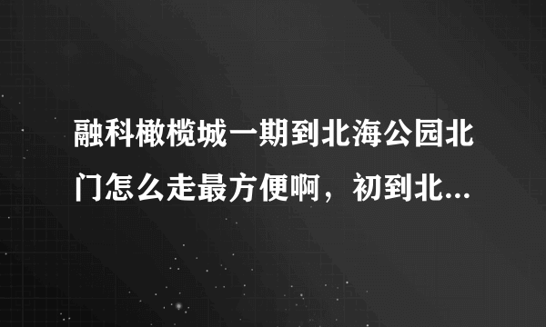 融科橄榄城一期到北海公园北门怎么走最方便啊，初到北京，不知道路线