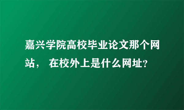 嘉兴学院高校毕业论文那个网站， 在校外上是什么网址？