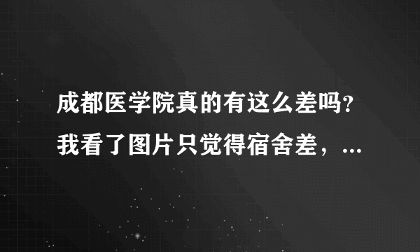 成都医学院真的有这么差吗？我看了图片只觉得宿舍差，其他还可以哈。你们怎么看的?轻快速回答！好吗。