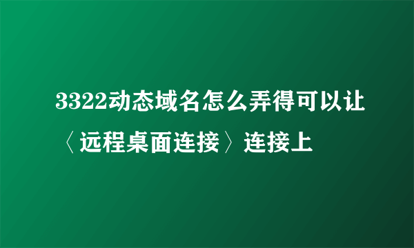 3322动态域名怎么弄得可以让〈远程桌面连接〉连接上