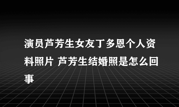 演员芦芳生女友丁多恩个人资料照片 芦芳生结婚照是怎么回事