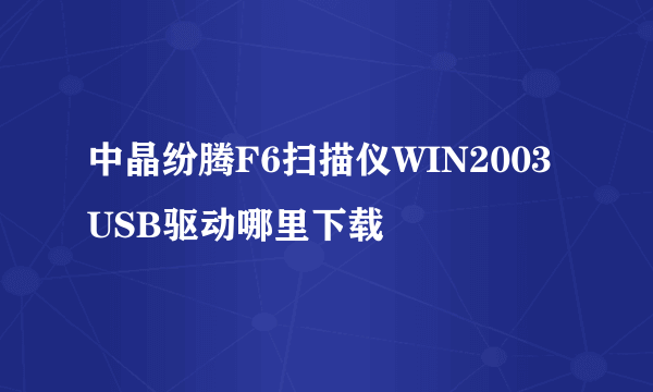 中晶纷腾F6扫描仪WIN2003USB驱动哪里下载