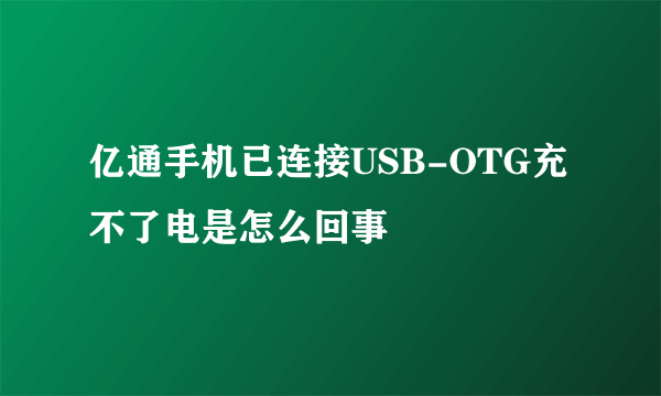 亿通手机已连接USB-OTG充不了电是怎么回事