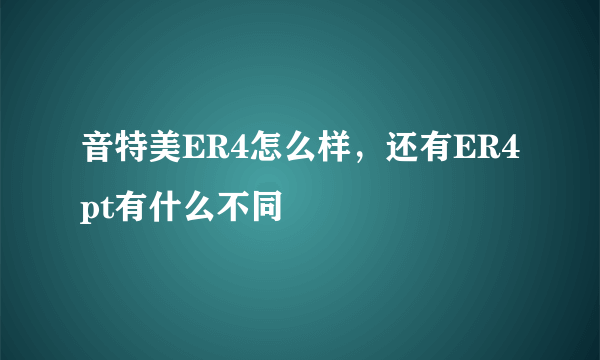 音特美ER4怎么样，还有ER4pt有什么不同