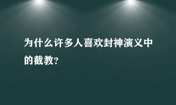 为什么许多人喜欢封神演义中的截教？