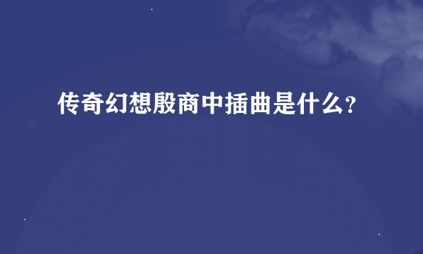 传奇幻想殷商中插曲是什么？