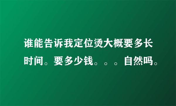 谁能告诉我定位烫大概要多长时间。要多少钱。。。自然吗。