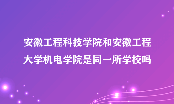 安徽工程科技学院和安徽工程大学机电学院是同一所学校吗