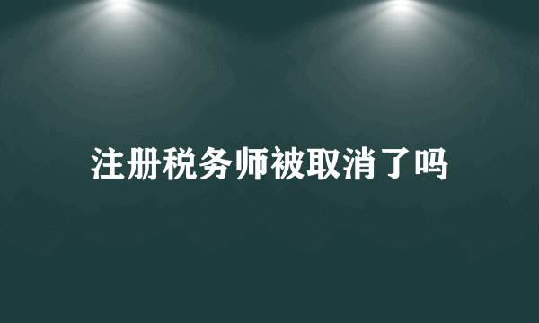 注册税务师被取消了吗